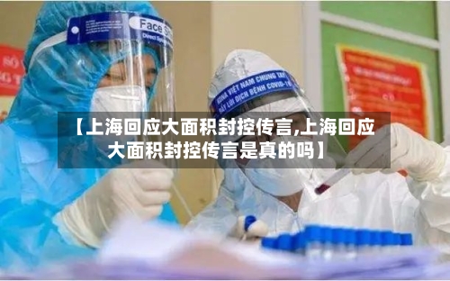 【上海回应大面积封控传言,上海回应大面积封控传言是真的吗】