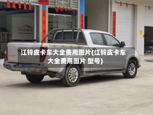 江铃皮卡车大全费用图片(江铃皮卡车大全费用图片 型号)