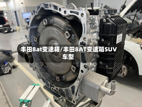 丰田8at变速箱/丰田8AT变速箱SUV车型