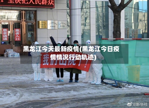黑龙江今天最新疫情(黑龙江今日疫情情况行动轨迹)-第2张图片