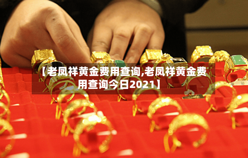 【老凤祥黄金费用查询,老凤祥黄金费用查询今日2021】-第2张图片