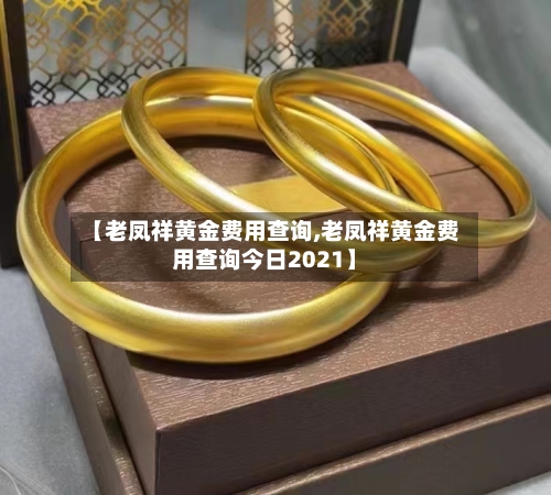 【老凤祥黄金费用查询,老凤祥黄金费用查询今日2021】