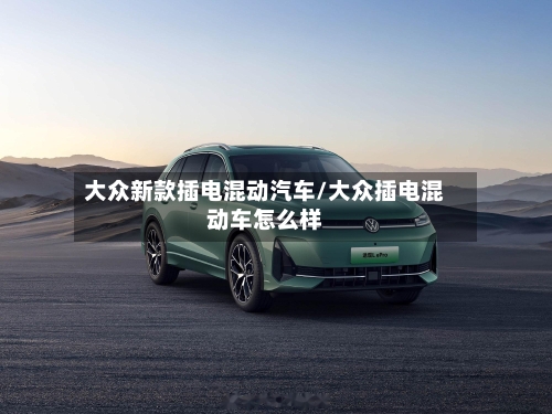 大众新款插电混动汽车/大众插电混动车怎么样