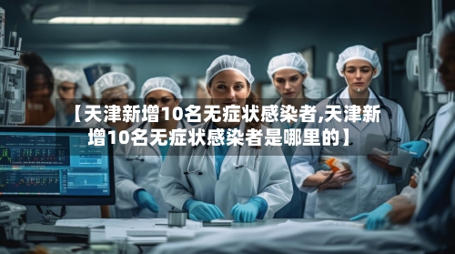 【天津新增10名无症状感染者,天津新增10名无症状感染者是哪里的】
