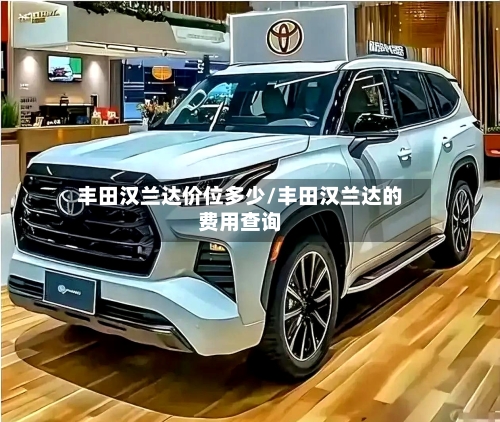 丰田汉兰达价位多少/丰田汉兰达的费用查询