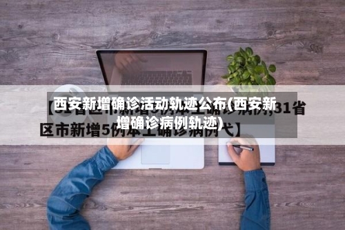 西安新增确诊活动轨迹公布(西安新增确诊病例轨迹)-第2张图片