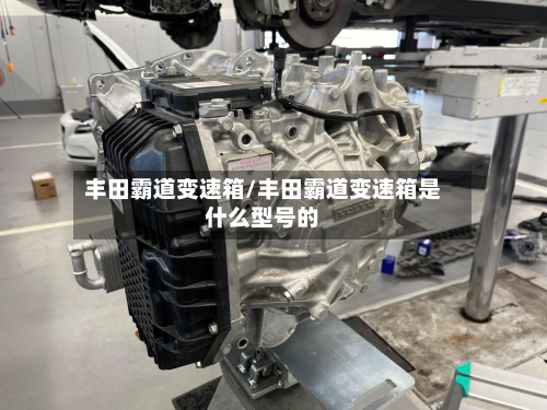丰田霸道变速箱/丰田霸道变速箱是什么型号的