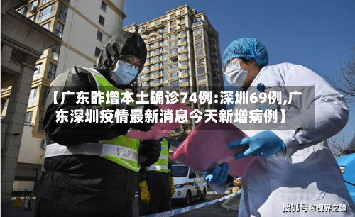 【广东昨增本土确诊74例:深圳69例,广东深圳疫情最新消息今天新增病例】