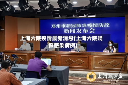 上海六院疫情最新消息(上海六院疑似感染病例)