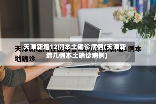 天津新增12例本土确诊病例(天津新增几例本土确诊病例)-第2张图片