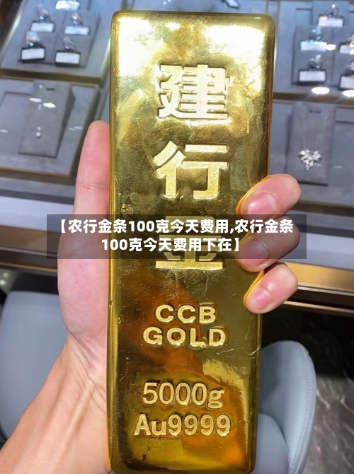 【农行金条100克今天费用,农行金条100克今天费用下在】-第3张图片