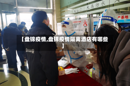 【盘锦疫情,盘锦疫情隔离酒店有哪些】