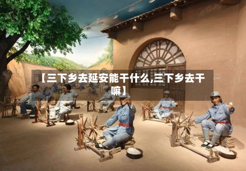 【三下乡去延安能干什么,三下乡去干嘛】