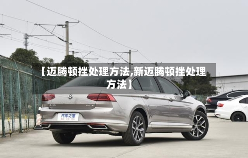 【迈腾顿挫处理方法,新迈腾顿挫处理方法】-第2张图片