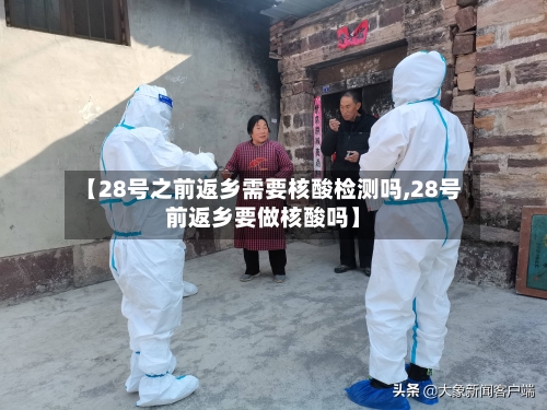 【28号之前返乡需要核酸检测吗,28号前返乡要做核酸吗】