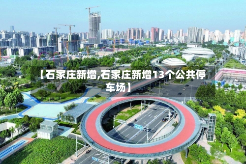 【石家庄新增,石家庄新增13个公共停车场】
