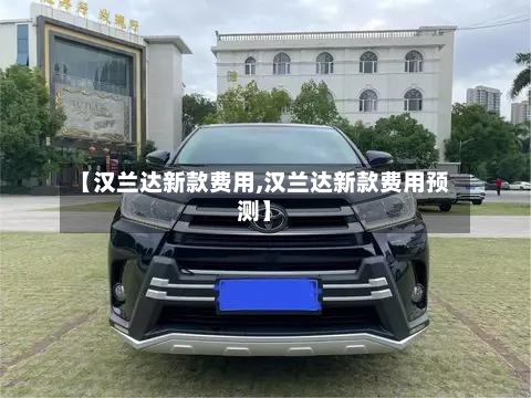 【汉兰达新款费用,汉兰达新款费用预测】