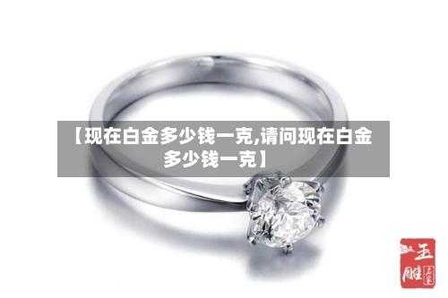 【现在白金多少钱一克,请问现在白金多少钱一克】
