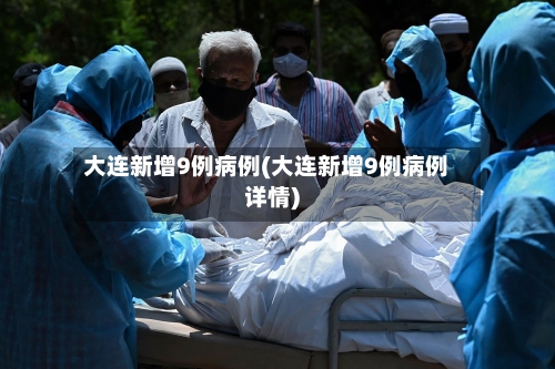 大连新增9例病例(大连新增9例病例详情)-第2张图片