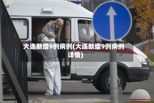大连新增9例病例(大连新增9例病例详情)