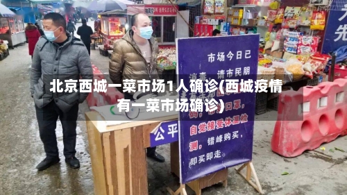 北京西城一菜市场1人确诊(西城疫情有一菜市场确诊)-第2张图片