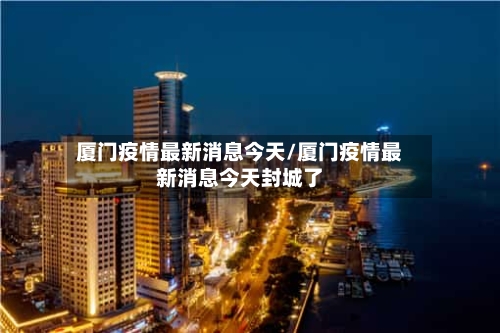 厦门疫情最新消息今天/厦门疫情最新消息今天封城了
