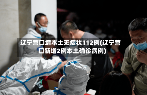 辽宁营口增本土无症状112例(辽宁营口新增2例本土确诊病例)-第2张图片
