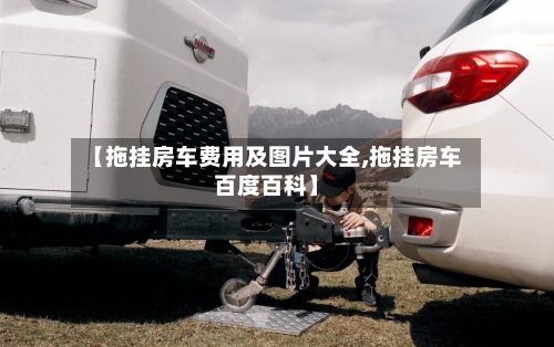 【拖挂房车费用及图片大全,拖挂房车百度百科】