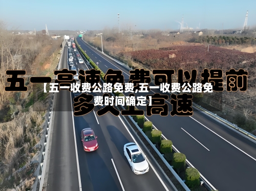 【五一收费公路免费,五一收费公路免费时间确定】-第3张图片