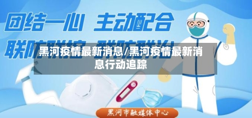 黑河疫情最新消息/黑河疫情最新消息行动追踪-第3张图片