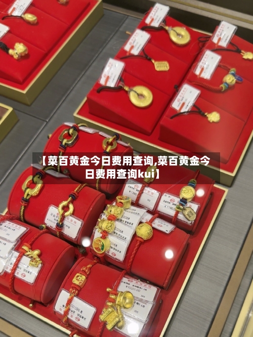 【菜百黄金今日费用查询,菜百黄金今日费用查询kui】-第2张图片