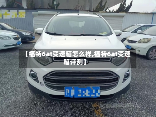 【福特6at变速箱怎么样,福特6at变速箱评测】-第2张图片