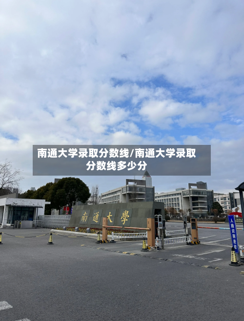 南通大学录取分数线/南通大学录取分数线多少分-第3张图片