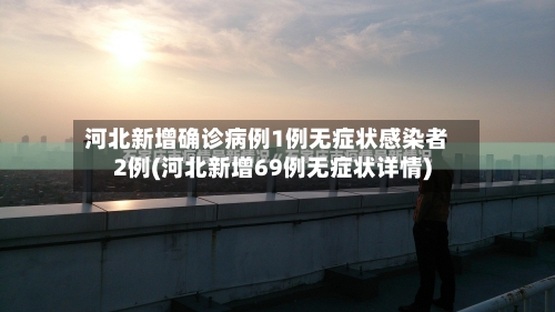 河北新增确诊病例1例无症状感染者2例(河北新增69例无症状详情)-第3张图片