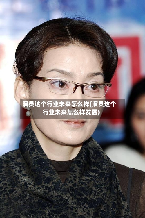 演员这个行业未来怎么样(演员这个行业未来怎么样发展)