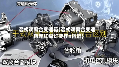 湿式双离合变速箱(湿式双离合变速箱等红绿灯要挂n档吗)