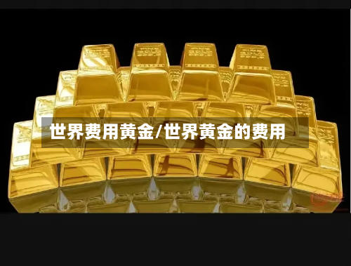 世界费用黄金/世界黄金的费用-第3张图片
