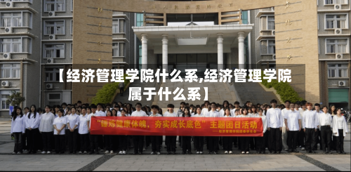 【经济管理学院什么系,经济管理学院属于什么系】-第2张图片