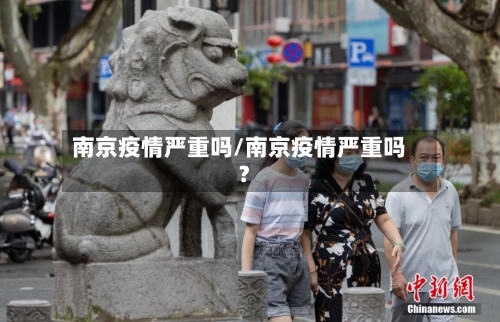 南京疫情严重吗/南京疫情严重吗?-第2张图片