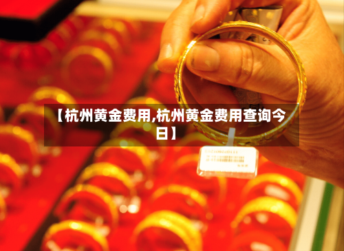 【杭州黄金费用,杭州黄金费用查询今日】