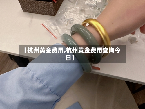 【杭州黄金费用,杭州黄金费用查询今日】-第2张图片