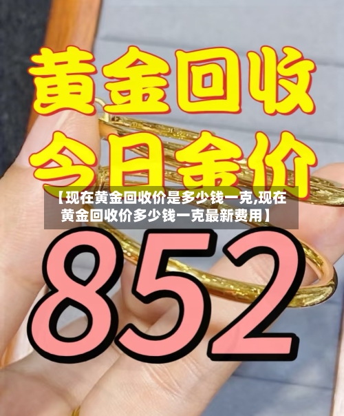 【现在黄金回收价是多少钱一克,现在黄金回收价多少钱一克最新费用】