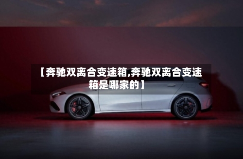 【奔驰双离合变速箱,奔驰双离合变速箱是哪家的】-第2张图片