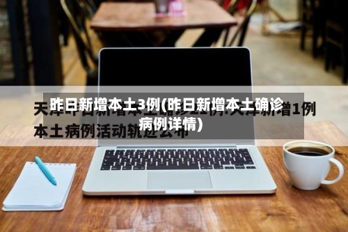 昨日新增本土3例(昨日新增本土确诊病例详情)