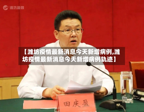 【潍坊疫情最新消息今天新增病例,潍坊疫情最新消息今天新增病例轨迹】