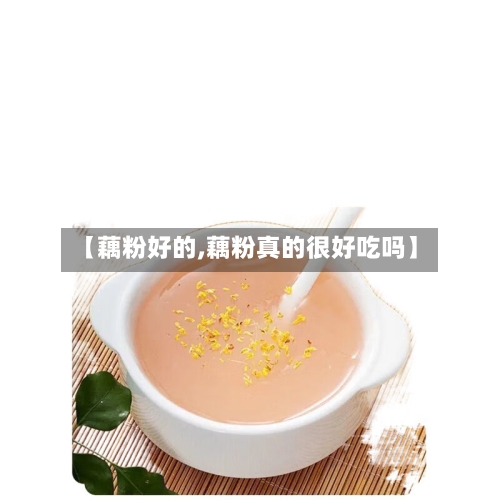 【藕粉好的,藕粉真的很好吃吗】-第2张图片