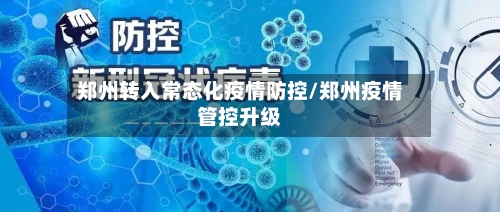 郑州转入常态化疫情防控/郑州疫情管控升级-第2张图片