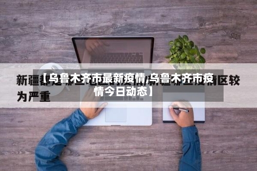【乌鲁木齐市最新疫情,乌鲁木齐市疫情今日动态】-第2张图片