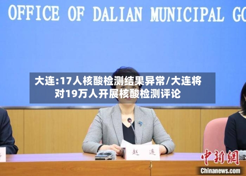 大连:17人核酸检测结果异常/大连将对19万人开展核酸检测评论