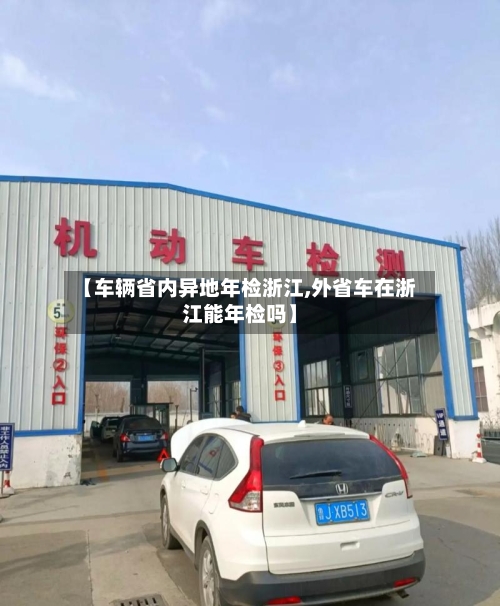 【车辆省内异地年检浙江,外省车在浙江能年检吗】-第2张图片